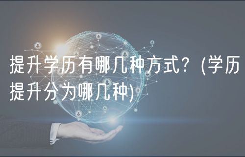 提升学历有哪几种方式？(学历提升分为哪几种)