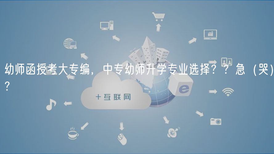 幼师函授考大专编，中专幼师升学专业选择？？急（哭）？