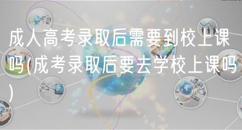 成人高考录取后需要到校上课吗(成考录取后要去学校上课吗)
