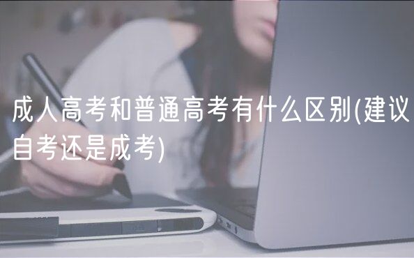 成人高考和普通高考有什么区别(建议自考还是成考)
