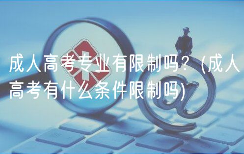 成人高考专业有限制吗？(成人高考有什么条件限制吗)