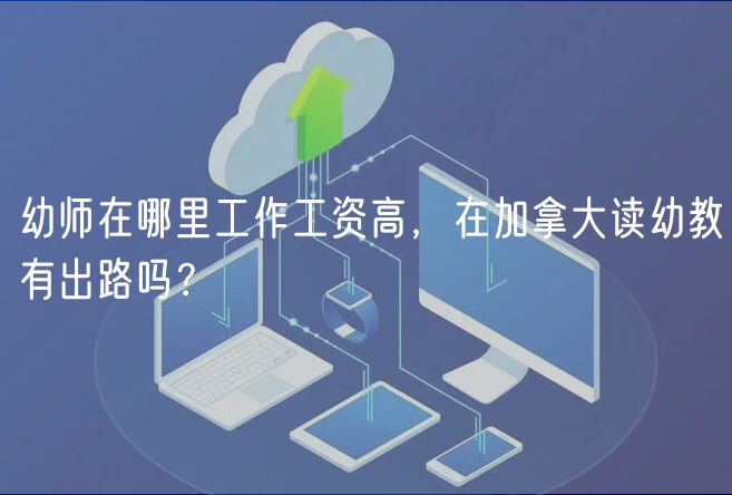 幼师在哪里工作工资高，在加拿大读幼教有出路吗？