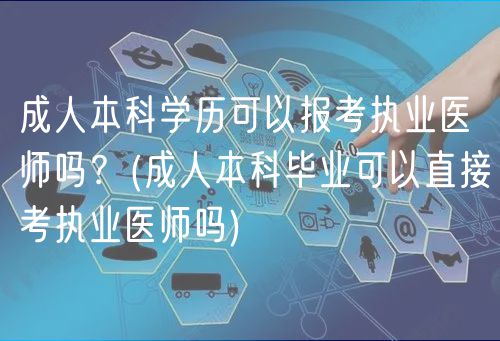 成人本科学历可以报考执业医师吗？(成人本科毕业可以直接考执业医师吗)