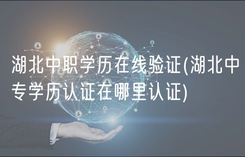 湖北中职学历在线验证(湖北中专学历认证在哪里认证)