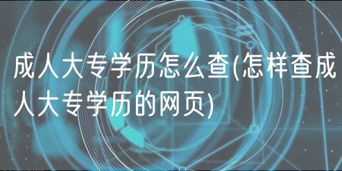 成人大专学历怎么查(怎样查成人大专学历的网页)