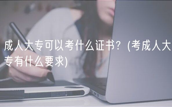 成人大专可以考什么证书？(考成人大专有什么要求)