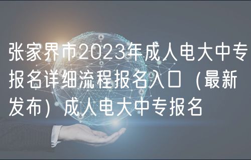 张家界市2023年成人电大中专报名详细流程报名入口（最新发布）成人电大中专报名