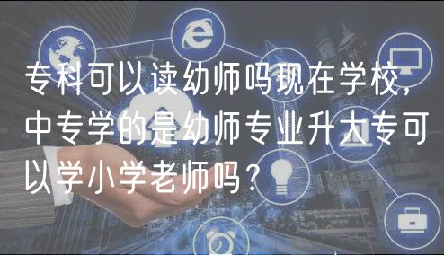 专科可以读幼师吗现在学校，中专学的是幼师专业升大专可以学小学老师吗？