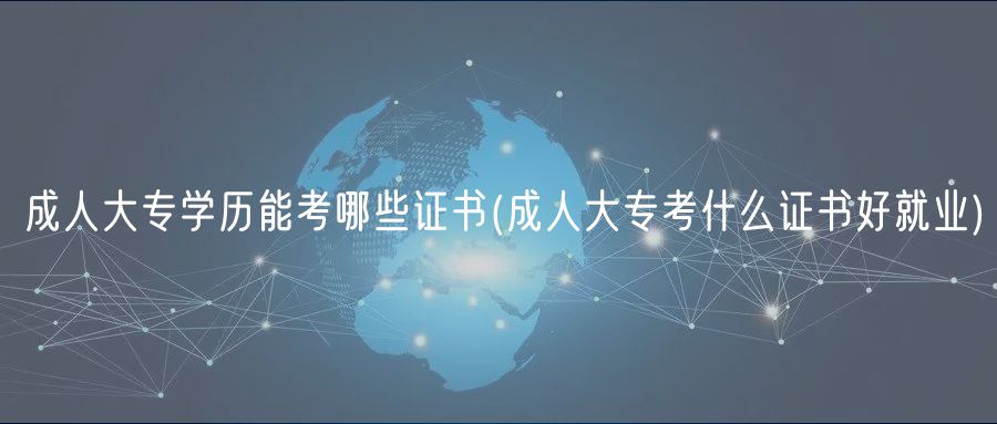 成人大专学历能考哪些证书(成人大专考什么证书好就业)