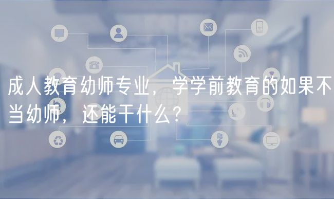 成人教育幼师专业，学学前教育的如果不当幼师，还能干什么？