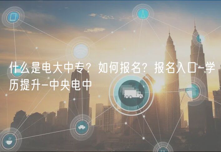 什么是电大中专？如何报名？报名入口-学历提升-中央电中