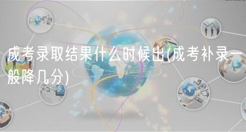 成考录取结果什么时候出(成考补录一般降几分)