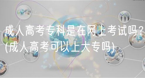 成人高考专科是在网上考试吗？(成人高考可以上大专吗)