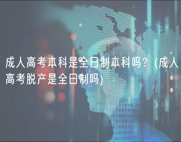 成人高考本科是全日制本科吗？(成人高考脱产是全日制吗)