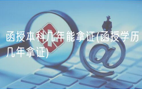 函授本科几年能拿证(函授学历几年拿证)