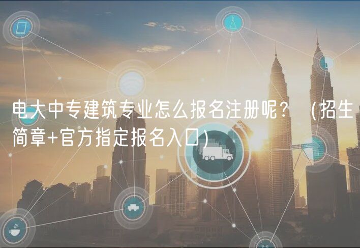 电大中专建筑专业怎么报名注册呢？（招生简章+官方指定报名入口）