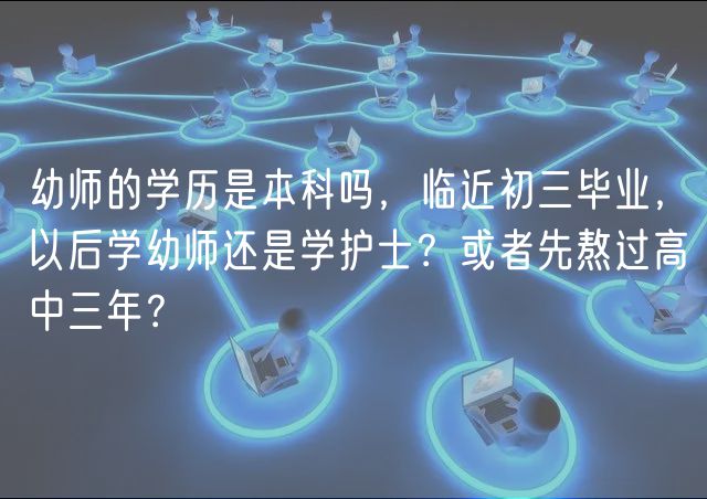 幼师的学历是本科吗，临近初三毕业，以后学幼师还是学护士？或者先熬过高中三年？