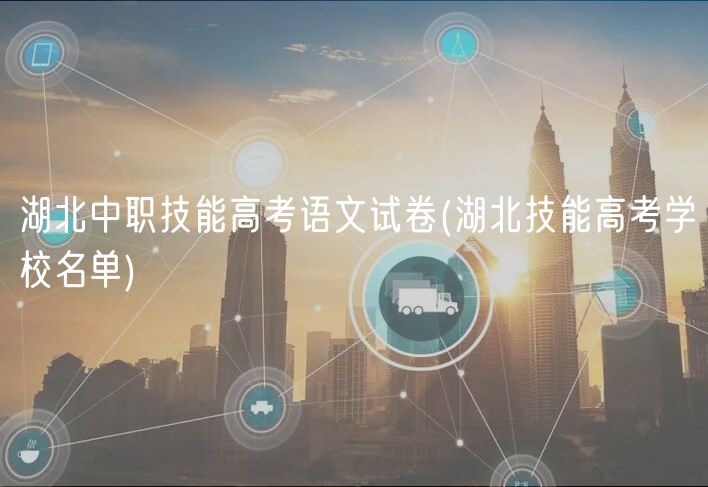 湖北中职技能高考语文试卷(湖北技能高考学校名单)