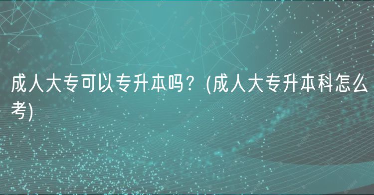 成人大专可以专升本吗？(成人大专升本科怎么考)