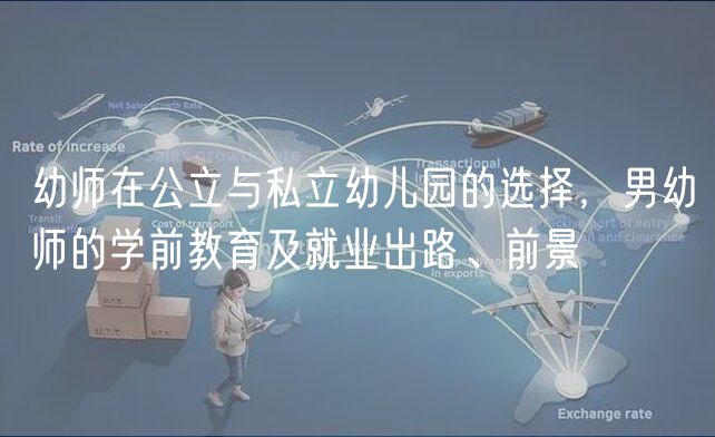 幼师在公立与私立幼儿园的选择，男幼师的学前教育及就业出路、前景