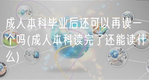 成人本科毕业后还可以再读一个吗(成人本科读完了还能读什么)