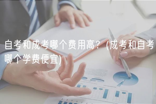 自考和成考哪个费用高？(成考和自考哪个学费便宜)