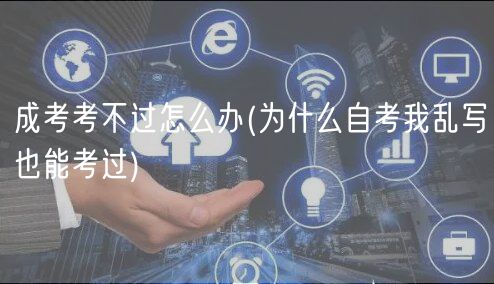 成考考不过怎么办(为什么自考我乱写也能考过)