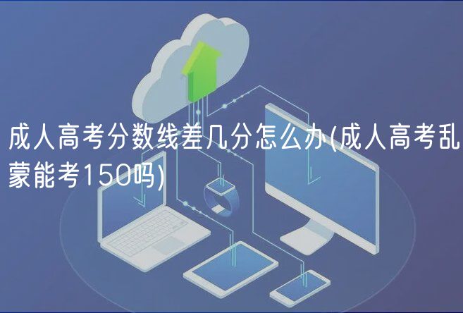 成人高考分数线差几分怎么办(成人高考乱蒙能考150吗)