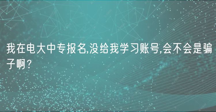 我在电大中专报名,没给我学习账号,会不会是骗子啊？