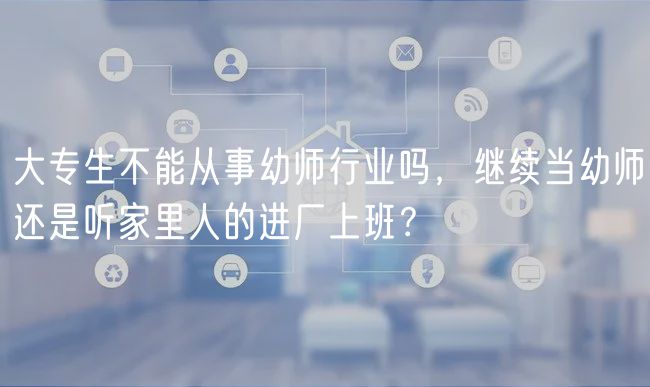 大专生不能从事幼师行业吗，继续当幼师还是听家里人的进厂上班？