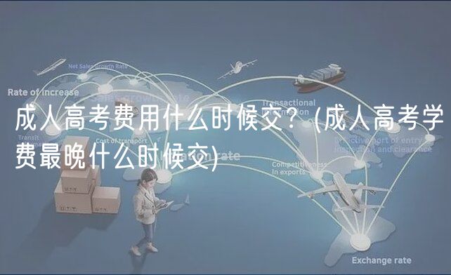 成人高考费用什么时候交？(成人高考学费最晚什么时候交)