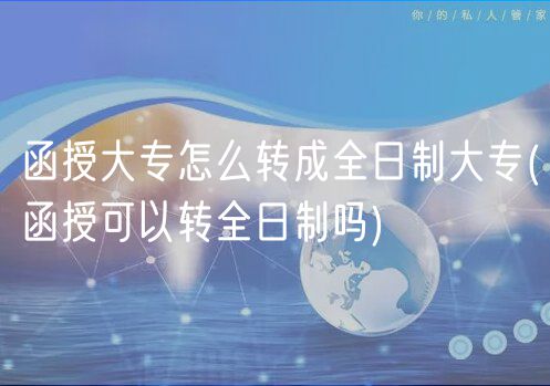 函授大专怎么转成全日制大专(函授可以转全日制吗)