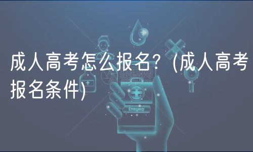 成人高考怎么报名？(成人高考报名条件)