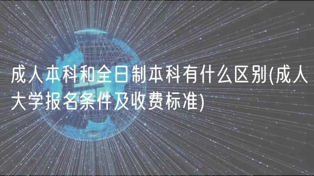 成人本科和全日制本科有什么区别(成人大学报名条件及收费标准)