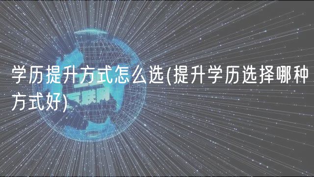 学历提升方式怎么选(提升学历选择哪种方式好)