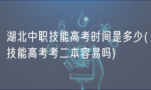 湖北中职技能高考时间是多少(技能高考考二本容易吗)