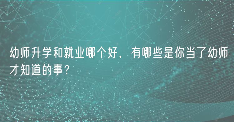 幼师升学和就业哪个好，有哪些是你当了幼师才知道的事？