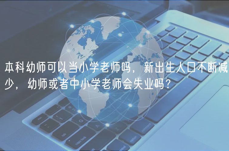 本科幼师可以当小学老师吗，新出生人口不断减少，幼师或者中小学老师会失业吗？