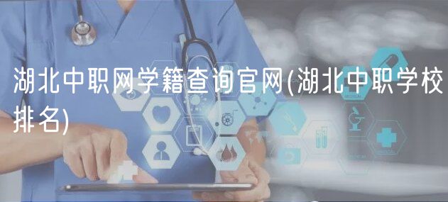 湖北中职网学籍查询官网(湖北中职学校排名)