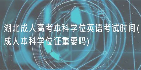 湖北成人高考本科学位英语考试时间(成人本科学位证重要吗)
