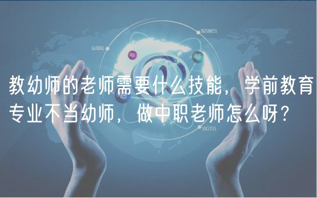 教幼师的老师需要什么技能，学前教育专业不当幼师，做中职老师怎么呀？