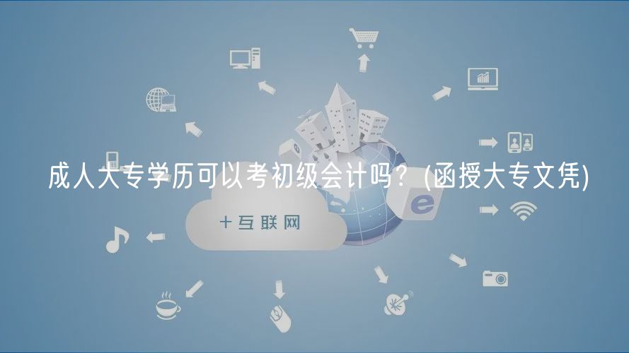 成人大专学历可以考初级会计吗？(函授大专文凭)