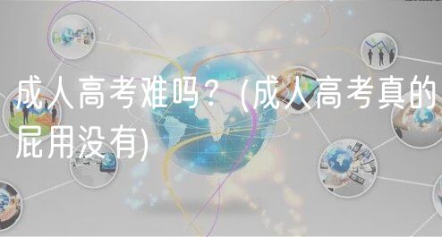 成人高考难吗？(成人高考真的屁用没有)