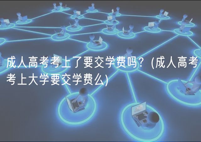 成人高考考上了要交学费吗？(成人高考考上大学要交学费么)