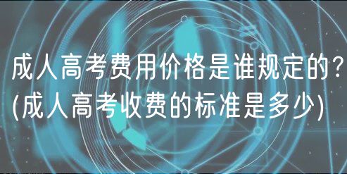 成人高考费用价格是谁规定的？(成人高考收费的标准是多少)