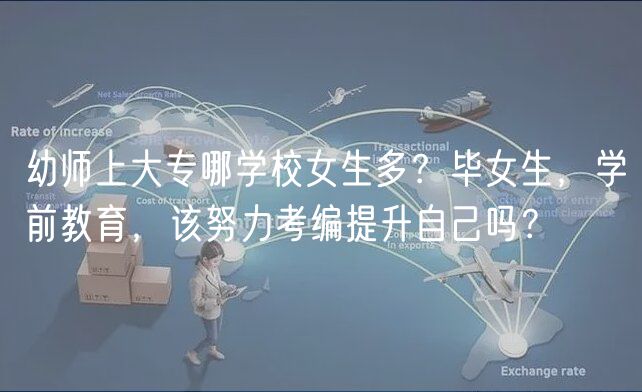 幼师上大专哪学校女生多？毕女生，学前教育，该努力考编提升自己吗？