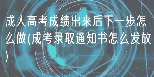 成人高考成绩出来后下一步怎么做(成考录取通知书怎么发放)