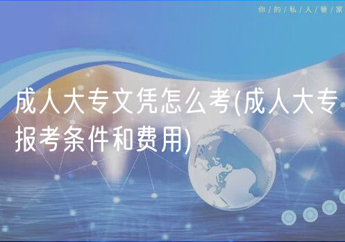 成人大专文凭怎么考(成人大专报考条件和费用)