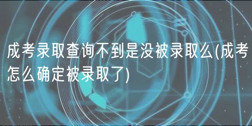 成考录取查询不到是没被录取么(成考怎么确定被录取了)