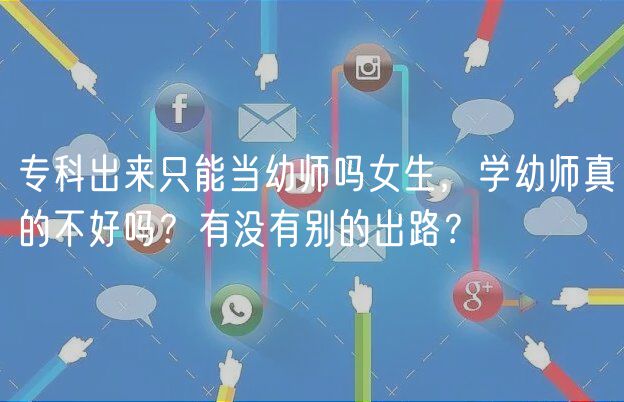 专科出来只能当幼师吗女生，学幼师真的不好吗？有没有别的出路？